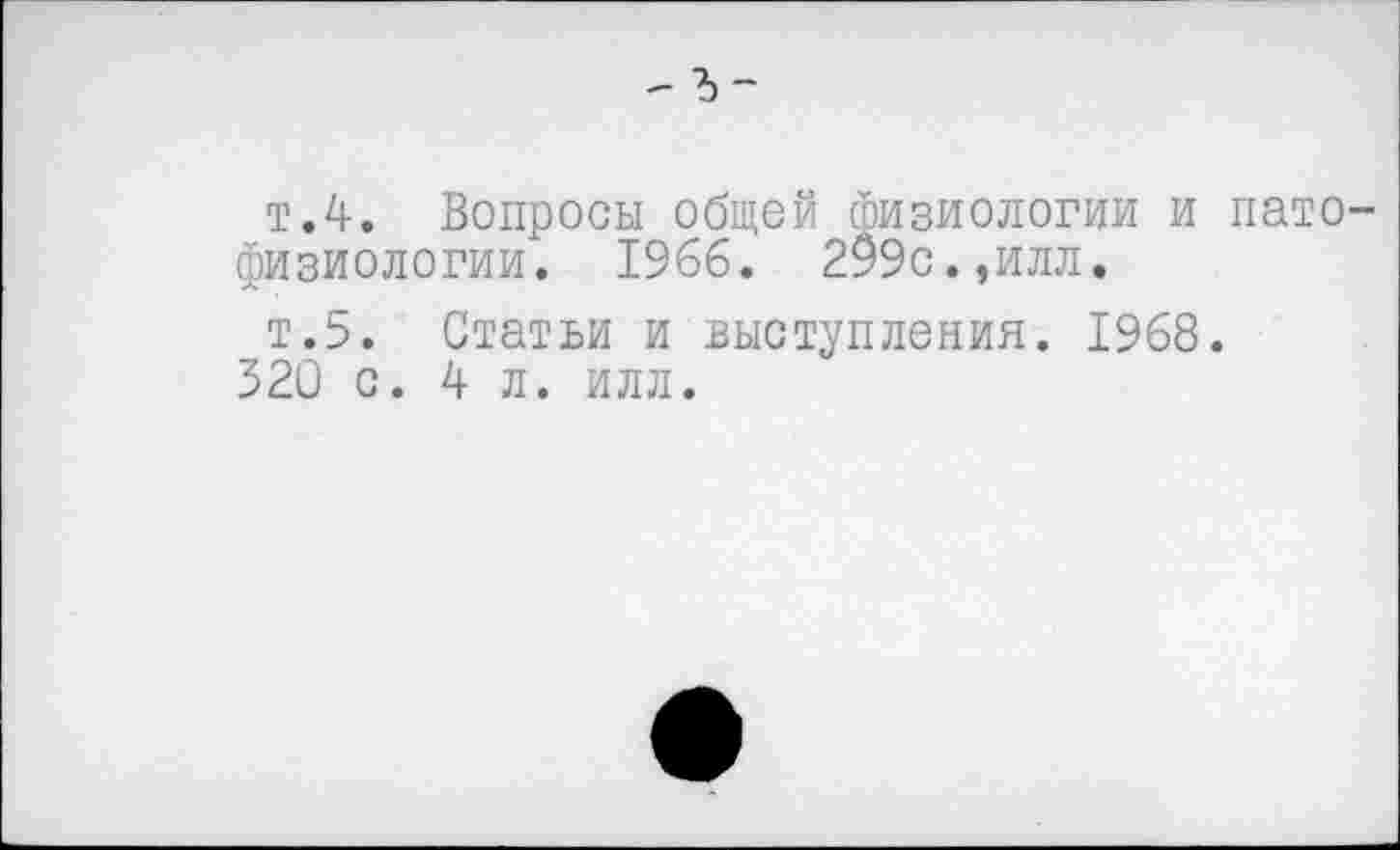 ﻿- ъ-
т.4. Вопросы общей физиологии и патофизиологии. 1966. 299с.,илл.
т.5. Статьи и выступления. 1968.
520 с. 4 л. илл.